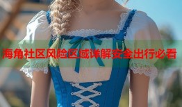 海角社区风险区域详解安全出行必看
