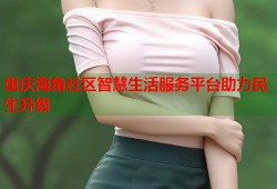 重庆海角社区智慧生活服务平台助力民生升级