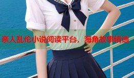 亲人乱伦小说阅读平台，海角故事精选