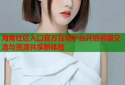 海角社区入口官方互动平台开启邻里交流与资源共享新体验