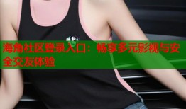海角社区登录入口：畅享多元影视与安全交友体验