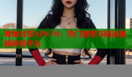 海角社区hj9c7d：热门搜索与精选视频体验平台