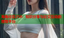 海角社区258：知识分享与社交互动的理想平台