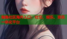 海角社区海外入口：社交、娱乐、资讯一体化平台