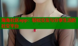 海角社区app：轻松交友与分享生活的社交平台