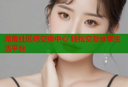 海角社区吧交换中心 轻松交友分享生活平台