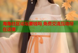 海角社区论坛要钱吗 免费交流互动尽在这里