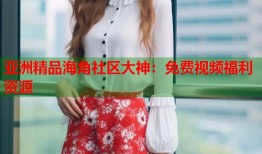亚洲精品海角社区大神：免费视频福利资源