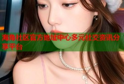海角社区官方地址中心多元社交资讯分享平台