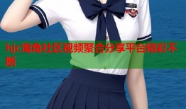 hjc海角社区视频聚合分享平台精彩不断