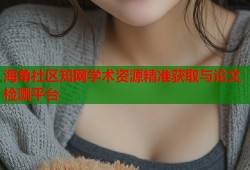 海角社区知网学术资源精准获取与论文检测平台