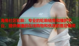 海角社区轮胎：专业的轮胎销售和维护平台，提供便捷的在线购物和优质的售后服务