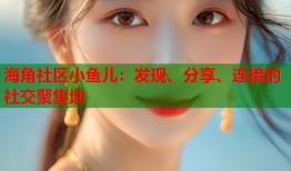 海角社区小鱼儿：发现、分享、连接的社交聚集地
