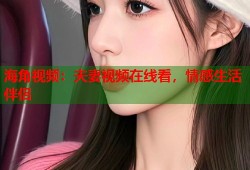海角视频：夫妻视频在线看，情感生活伴侣