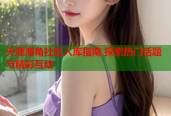 天涯海角社区入库指南 探索热门话题与精彩互动