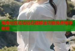 海角社区论坛钻石破解全功能免费畅享秘籍
