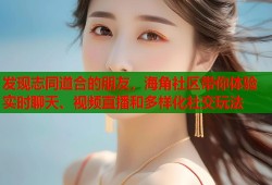 发现志同道合的朋友，海角社区带你体验实时聊天、视频直播和多样化社交玩法