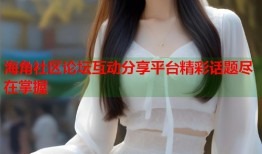 海角社区论坛互动分享平台精彩话题尽在掌握