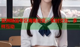 亚洲精品专区海角社区：实时交友、多样互动