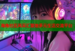 海角社区风采汇聚地多元生活交流平台