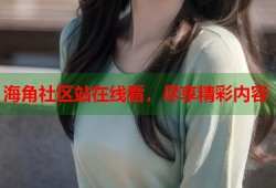 海角社区站在线看，尽享精彩内容