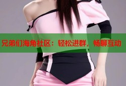 兄弟们海角社区：轻松进群，畅聊互动