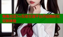 海角社区5o互动交流平台开启精彩社交新体验