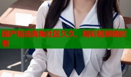 国产精选海角社区久久，精彩视频随时看