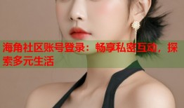 海角社区账号登录：畅享私密互动，探索多元生活