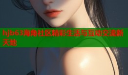 hjb63海角社区精彩生活与互动交流新天地