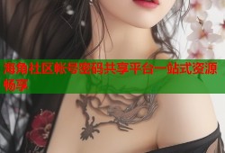 海角社区帐号密码共享平台一站式资源畅享