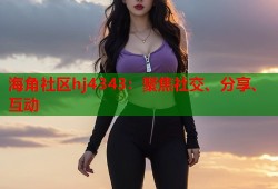 海角社区hj4343：聚焦社交、分享、互动