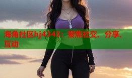海角社区hj4343：聚焦社交、分享、互动