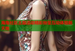海角社区主题活动精彩纷呈互动体验新天地