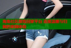 海角社区跟我回家平台 连接温暖与归属的家园体验