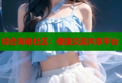 综合海角社区：便捷交流共享平台