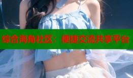 综合海角社区：便捷交流共享平台
