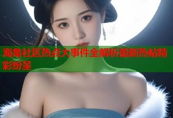 海角社区热点大事件全解析最新热帖精彩纷呈