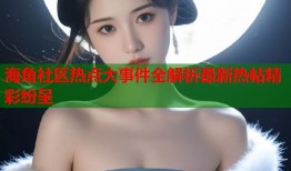 海角社区热点大事件全解析最新热帖精彩纷呈