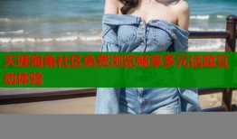 天涯海角社区免费浏览畅享多元话题互动体验