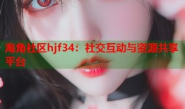 海角社区hjf34：社交互动与资源共享平台