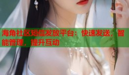海角社区短信发放平台：快速发送，智能管理，提升互动