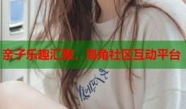 亲子乐趣汇聚，海角社区互动平台