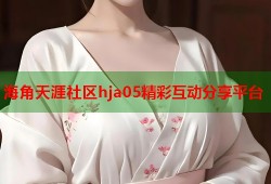 海角天涯社区hja05精彩互动分享平台