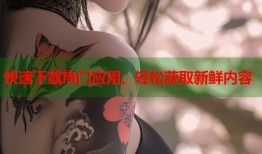 快速下载热门应用，轻松获取新鲜内容