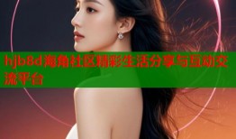 hjb8d海角社区精彩生活分享与互动交流平台