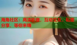 海角社区：高清影音，互动交友，私密分享，等你来嗨