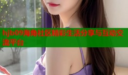 hjb09海角社区精彩生活分享与互动交流平台