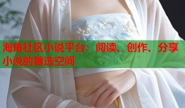 海角社区小说平台：阅读、创作、分享小说的首选空间