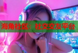 海角社区：社交交友平台